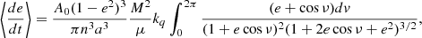 $$ \begin{aligned} \left\langle \frac{de}{dt}\right\rangle = \frac{A_0(1-e^2)^3}{\pi n^3a^3}\frac{M^2}{\mu }k_q\int _0^{2\pi }\frac{(e+\cos {\nu })dv}{(1+e\cos {\nu })^2(1+2e\cos {\nu }+e^2)^{3/2}}, \end{aligned} $$