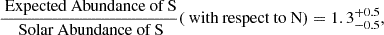 $$ \begin{aligned} \frac{{\text{ Expected} \text{ Abundance} \text{ of} \text{ S}}}{{\text{ Solar} \text{ Abundance} \text{ of} \text{ S}}} (\text{ with} \text{ respect} \text{ to} \text{ N}) = 1.3^{+0.5}_{-0.5}, \end{aligned} $$