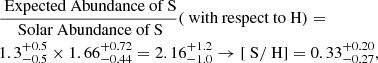 $$ \begin{aligned}&\frac{{\text{ Expected} \text{ Abundance} \text{ of} \text{ S}}}{{\text{ Solar} \text{ Abundance} \text{ of} \text{ S}}} (\text{ with} \text{ respect} \text{ to} \text{ H})=\nonumber \\&1.3^{+0.5}_{-0.5} \times 1.66^{+0.72}_{-0.44}=2.16^{+1.2}_{-1.0} \rightarrow [\text{ S}/\text{ H}]=0.33^{+0.20}_{-0.27}, \end{aligned} $$