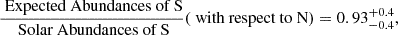 $$ \begin{aligned} \frac{{\text{ Expected} \text{ Abundances} \text{ of} \text{ S}}}{{\text{ Solar} \text{ Abundances} \text{ of} \text{ S}}}(\text{ with} \text{ respect} \text{ to} \text{ N}) = 0.93^{+0.4}_{-0.4}, \end{aligned} $$