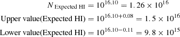 $$ \begin{aligned} N_{\text{ Expected} \text{ HI}}&= 10^{16.10} = 1.26 \times 10^{16}\nonumber \\ \text{ Upper} \text{ value} \text{(Expected} \text{ HI)}&= 10^{16.10 + 0.08} = 1.5 \times 10^{16}\nonumber \\ \text{ Lower} \text{ value} \text{(Expected} \text{ HI)}&= 10^{16.10 - 0.11} = 9.8 \times 10^{15} \end{aligned} $$