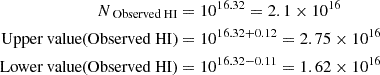 $$ \begin{aligned} N_{\text{ Observed} \text{ HI}}&= 10^{16.32} = 2.1 \times 10^{16}\nonumber \\ \text{ Upper} \text{ value} \text{(Observed} \text{ HI)}&= 10^{16.32 + 0.12} = 2.75 \times 10^{16}\nonumber \\ \text{ Lower} \text{ value} \text{(Observed} \text{ HI)}&= 10^{16.32 - 0.11} = 1.62 \times 10^{16} \end{aligned} $$