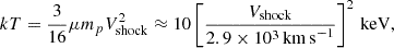 $$ \begin{aligned} kT=\frac{3}{16}\mu m_p V_{\rm shock}^2\approx 10 \left[\frac{V_{\rm shock}}{2.9\times 10^{3}\,\mathrm{km\,s}^{-1}}\right]^2 \,\mathrm{keV}, \end{aligned} $$