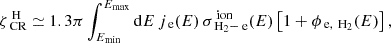 $$ \begin{aligned} \zeta _{\text{ CR}}^{\text{ H}} \simeq 1.3\pi \int _{E_{\min }}^{E_{\max }} \mathrm{d}E \, j_{\text{ e}}(E) \, \sigma ^{\text{ ion}} _{\text{ H}_2-\text{ e}}(E) \left[1+\phi _{\text{ e}, \,\text{ H}_2}(E) \right], \end{aligned} $$