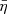 $ \bar{\eta} $