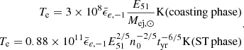 $$ \begin{aligned} \begin{aligned} T_{\rm e}= 3\times 10^{8}\bar{\epsilon }_{e,-1}\frac{E_{51}}{M_{\mathrm{ej},\odot }} \mathrm{K} {(\mathrm {coasting\ phase})} \\ T_{\rm e}=0.88\times 10^{11}\bar{\epsilon }_{e,-1}E_{\rm 51}^{2/5}n_0^{-2/5}t_{\rm yr}^{-6/5} \mathrm{K} {(\mathrm {ST\, phase})} \end{aligned} .\end{aligned} $$