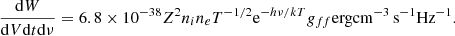 $$ \begin{aligned} \frac{\mathrm{d}W}{\mathrm{d}V\mathrm{d}t\mathrm{d}\nu }=6.8\times 10^{-38}Z^2n_i n_eT^{-1/2}\mathrm{e}^{-h\nu /kT}g_{ff} \mathrm{erg cm}^{-3}\,\mathrm{s}^{-1} \mathrm{Hz}^{-1} .\end{aligned} $$