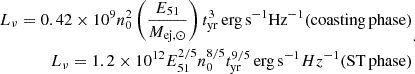 $$ \begin{aligned} \begin{aligned} L_{\nu }=0.42\times 10^{9} n_0^2 \left(\frac{E_{51}}{M_{\mathrm{ej},\odot }}\right)t_{\rm yr}^3 \,\mathrm{erg\,s}^{-1}\mathrm{Hz}^{-1} (\mathrm{coasting\, phase}) \\ L_{\nu }=1.2\times 10^{12}E_{\rm 51}^{2/5}n_0^{8/5}t_{\rm yr}^{9/5} \,\mathrm{erg\,s}^{-1} Hz^{-1} (\mathrm{ST\, phase}) \end{aligned} .\end{aligned} $$