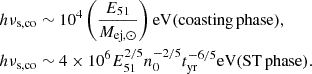 $$ \begin{aligned} \begin{aligned} h\nu _{\rm s,co}&\sim 10^4\left(\frac{E_{\rm 51}}{M_{\mathrm{ej},\odot }}\right)\mathrm{eV} (\mathrm{coasting\, phase}), \\ h\nu _{\rm s,co}&\sim 4\times 10^6 E_{\rm 51}^{2/5}n_0^{-2/5}t_{\rm yr}^{-6/5}\mathrm{eV} (\mathrm{ST\, phase}). \end{aligned} \end{aligned} $$