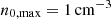 $ n_{\mathrm{0,max}}=1\,\mathrm{cm}^{-3} $