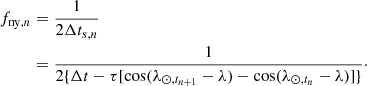 $$ \begin{aligned} f_{\mathrm{ny} ,n}&= \frac{1}{2\Delta t_{s,n}}\nonumber \\&= \frac{1}{2\{\Delta t - \tau [\cos (\lambda _{\odot ,t_{n+1}}-\lambda ) - \cos (\lambda _{\odot ,t_{n}}-\lambda )]\}}\cdot \end{aligned} $$