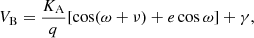 $$ \begin{aligned} V_\mathrm{B}&= \frac{K_\mathrm{A} }{q} [\cos (\omega + \nu ) + e \cos \omega ] + \gamma ,\end{aligned} $$