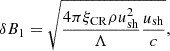 $$ \begin{aligned} \delta B_1 = \sqrt{\frac{4 \pi \xi _{\rm CR} \rho u_{\rm sh}^2}{\Lambda } \frac{u_{\rm sh}}{c}}, \end{aligned} $$