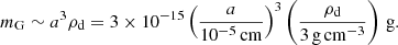 $$ \begin{aligned} m_{\rm G} \sim a^3 \rho _{\rm d} = 3 \times 10^{-15} \left(\frac{a}{10^{-5}\,\mathrm{cm}}\right)^3 \left(\frac{\rho _{\rm d}}{3\,\mathrm{g\,cm}^{-3}}\right)\,\mathrm{g}. \end{aligned} $$