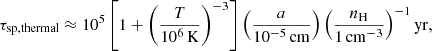 $$ \begin{aligned} \tau _{\rm sp, thermal}\approx 10^{5} \left[1 + \left(\frac{T}{10^6\,\mathrm{K}}\right)^{-3}\right] \left(\frac{a}{10^{-5}\,\mathrm{cm}}\right) \left(\frac{n_{\rm H}}{1\,\mathrm{cm}^{-3}}\right)^{-1} \mathrm{yr}, \end{aligned} $$
