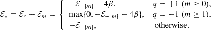 $$ \begin{aligned} \mathcal{E} _* \equiv \mathcal{E} _c-\mathcal{E} _m= {\left\{ \begin{array}{ll} -\mathcal{E} _{-|m|} + 4\beta ,&q=+1~(m\ge 0), \\ \max \{0,-\mathcal{E} _{-|m|} - 4\beta \},&q=-1\ (m \ge 1), \\ -\mathcal{E} _{-|m|},&\text{ otherwise}. \\ \end{array}\right.} \end{aligned} $$