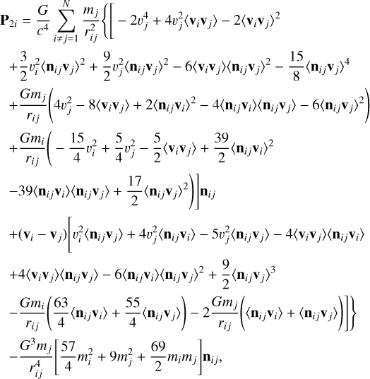 $\eqalign{ & {{\bf{P}}_{2i}} = {G \over {{c^4}}}\sum\limits_{i \ne j = 1}^N {{{{m_j}} \over {r_{ij}^2}}} \left\{ {\left[ { - 2v_j^4 + 4v_j^2\left\langle {{{\bf{v}}_i}{{\bf{v}}_j}} \right\rangle - 2{{\left\langle {{{\bf{v}}_i}{{\bf{v}}_j}} \right\rangle }^2}} \right.} \right. \cr & & + {3 \over 2}v_i^2{\left\langle {{{\bf{n}}_{ij}}{{\bf{v}}_j}} \right\rangle ^2} + {9 \over 2}v_j^2{\left\langle {{{\bf{n}}_{ij}}{{\bf{v}}_j}} \right\rangle ^2} - 6\left\langle {{{\bf{v}}_i}{{\bf{v}}_j}} \right\rangle {\left\langle {{{\bf{n}}_{ij}}{{\bf{v}}_j}} \right\rangle ^2} - {{15} \over 8}{\left\langle {{{\bf{n}}_{ij}}{{\bf{v}}_j}} \right\rangle ^4} \cr & & + {{G{m_j}} \over {{r_{ij}}}}\left( {4v_j^2 - 8\left\langle {{{\bf{v}}_i}{{\bf{v}}_j}} \right\rangle + 2{{\left\langle {{{\bf{n}}_{ij}}{{\bf{v}}_i}} \right\rangle }^2} - 4\left\langle {{{\bf{n}}_{ij}}{{\bf{v}}_i}} \right\rangle \left\langle {{{\bf{n}}_{ij}}{{\bf{v}}_j}} \right\rangle - 6{{\left\langle {{{\bf{n}}_{ij}}{{\bf{v}}_j}} \right\rangle }^2}} \right) \cr & & \quad + {{G{m_i}} \over {{r_{ij}}}}\left( { - {{15} \over 4}v_i^2 + {5 \over 4}v_j^2 - {5 \over 2}\left\langle {{{\bf{v}}_i}{{\bf{v}}_j}} \right\rangle + {{39} \over 2}{{\left\langle {{{\bf{n}}_{ij}}{{\bf{v}}_i}} \right\rangle }^2}} \right. \cr & & \left. {\left. {\quad - 39\left\langle {{{\bf{n}}_{ij}}{{\bf{v}}_i}} \right\rangle \left\langle {{{\bf{n}}_{ij}}{{\bf{v}}_j}} \right\rangle + {{17} \over 2}{{\left\langle {{{\bf{n}}_{ij}}{{\bf{v}}_j}} \right\rangle }^2}} \right)} \right]{{\bf{n}}_{ij}} \cr & & + \left( {{{\bf{v}}_i} - {{\bf{v}}_j}} \right)\left[ {v_i^2\left\langle {{{\bf{n}}_{ij}}{{\bf{v}}_j}} \right\rangle + 4v_j^2\left\langle {{{\bf{n}}_{ij}}{{\bf{v}}_i}} \right\rangle - 5v_j^2\left\langle {{{\bf{n}}_{ij}}{{\bf{v}}_j}} \right\rangle - 4\left\langle {{{\bf{v}}_i}{{\bf{v}}_j}} \right\rangle \left\langle {{{\bf{n}}_{ij}}{{\bf{v}}_i}} \right\rangle } \right. \cr & & + 4\left\langle {{{\bf{v}}_i}{{\bf{v}}_j}} \right\rangle \left\langle {{{\bf{n}}_{ij}}{{\bf{v}}_j}} \right\rangle - 6\left\langle {{{\bf{n}}_{ij}}{{\bf{v}}_i}} \right\rangle {\left\langle {{{\bf{n}}_{ij}}{{\bf{v}}_j}} \right\rangle ^2} + {9 \over 2}{\left\langle {{{\bf{n}}_{ij}}{{\bf{v}}_j}} \right\rangle ^3} \cr & & \left. {\left. { - {{G{m_i}} \over {{r_{ij}}}}\left( {{{63} \over 4}\left\langle {{{\bf{n}}_{ij}}{{\bf{v}}_i}} \right\rangle + {{55} \over 4}\left\langle {{{\bf{n}}_{ij}}{{\bf{v}}_j}} \right\rangle } \right) - 2{{G{m_j}} \over {{r_{ij}}}}\langle \left\langle {{{\bf{n}}_{ij}}{{\bf{v}}_i}} \right\rangle + \left\langle {{{\bf{n}}_{ij}}{{\bf{v}}_j}} \right\rangle )} \right]} \right\} \cr & & - {{{G^3}{m_j}} \over {r_{ij}^4}}\left[ {{{57} \over 4}m_i^2 + 9m_j^2 + {{69} \over 2}{m_i}{m_j}} \right]{{\bf{n}}_{ij}}, \cr} $