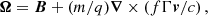 $$ \begin{aligned} \boldsymbol{\Omega }&=\boldsymbol{B}+({m}/{q})\boldsymbol{\nabla }\times \left(f\Gamma \boldsymbol{v}/c\right), \end{aligned} $$