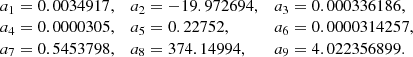 $$ \begin{aligned} \begin{array}{lll} a_1 = 0.0034917,&a_2=-19.972694,&a_3 = 0.000336186,\\ a_4 = 0.0000305,&a_5 = 0.22752,&a_6 = 0.0000314257,\\ a_7 = 0.5453798,&a_8 = 374.14994,&a_9 = 4.022356899.\\ \end{array} \end{aligned} $$