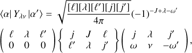 $\[\begin{aligned}& \langle\alpha| Y_{\lambda \nu}\left|\alpha^{\prime}\right\rangle=\sqrt{\frac{[\ell][\lambda]\left[\ell^{\prime}\right][j]\left[j^{\prime}\right]}{4 \pi}}(-1)^{-J+\lambda-\omega^{\prime}} \\& \left(\begin{array}{ccc}\ell & \lambda & \ell^{\prime} \\0 & 0 & 0\end{array}\right)\left\{\begin{array}{ccc}j & J & \ell \\\ell^{\prime} & \lambda & j^{\prime}\end{array}\right\}\left(\begin{array}{ccc}j & \lambda & j^{\prime} \\\omega & \nu & -\omega^{\prime}\end{array}\right),\end{aligned}\]$