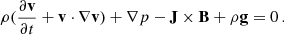 $$ \begin{aligned} \rho (\frac{\partial \mathbf{v}}{\partial t} + \mathbf{v} \cdot \nabla \mathbf{v}) + \nabla p - \mathbf{J} \times \mathbf{B} + \rho \mathbf{g} = 0 \,. \end{aligned} $$