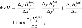 $$ \begin{aligned} \mathrm{div}\boldsymbol{H}&= \frac{\Delta _{x^{\prime }}H_{x^{\prime }}^{(m)}}{ \Delta x^{\prime }}+\frac{\Delta _{y^{\prime }}H_{y^{\prime }}^{(m)}}{\Delta y^{\prime }}+\frac{\Delta _{z}H_{z}^{(m)}}{\Delta z} \\&+\tan \theta \frac{\Delta _{z}H_{x^{\prime }}^{(m)}}{\Delta z}\ , \nonumber \end{aligned} $$