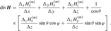 $$ \begin{aligned} \mathrm{div}\boldsymbol{H}&= \frac{\Delta _{x}H_{x}^{(m)}}{\Delta x}+\frac{\Delta _{y}H_{y}^{(m)}}{\Delta y}+\frac{\Delta _{z}H_{z}^{(m)}}{\Delta z}+\frac{1}{ \cos \theta } \\&\times \left[ \frac{\Delta _{z}H_{x}^{(m)}}{\Delta z}\sin \theta \cos \varphi +\frac{\Delta _{z}H_{y}^{(m)}}{\Delta z}\sin \theta \sin \varphi \right] \ . \nonumber \end{aligned} $$