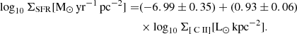 $$ \begin{aligned} \log _{10} \Sigma _{\rm SFR} [\mathrm{M_{\odot }\,yr^{-1}\,pc^{-2}}] =&(-6.99 \pm 0.35)+(0.93 \pm 0.06)\nonumber \\& \times \log _{10} \Sigma _{[{\text{ C}}{\small {{\text{ II}}}}]} [\mathrm{L_{\odot }\,kpc^{-2}}]. \end{aligned} $$