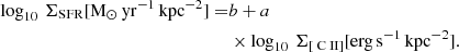 $$ \begin{aligned} \log _{10}\,\Sigma _{\rm SFR} \mathrm{[M_{\odot }\,yr^{-1}\,kpc^{-2}]} =&b+ a \nonumber \\&\times \log _{10}\,\Sigma _{[{\text{ C}}{\small {{\text{ II}}}}]}\mathrm{[erg\,s^{-1}\,kpc^{-2}]}. \end{aligned} $$