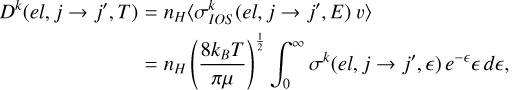 $\eqalign{ & {D^k}\left( {el,j \to {j^\prime },T} \right) = {n_H}\left\langle {\sigma _{IOS}^k\left( {el,j \to {j^\prime },E} \right)\v } \right\rangle \cr & \,\,\,\,\,\,\,\,\,\,\,\,\,\,\,\,\,\,\,\,\,\,\,\,\,\,\,\,\,\,\,\,\,\,\,\,\,\, = {n_H}{\left( {{{8{k_B}T} \over {\pi \mu }}} \right)^{{1 \over 2}}}\int_0^\infty {{\sigma ^k}} \left( {el,j \to {j^\prime },} \right){e^{ - }}d, \cr} $