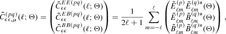 $$ \begin{aligned} \tilde{C}^{(pq)}_{\epsilon \epsilon , \mu }(\ell ; \mathbf \Theta ) = \begin{pmatrix} \tilde{C}_{\epsilon \epsilon }^{EE (pq)}(\ell ; \mathbf \Theta ) \\ \tilde{C}_{\epsilon \epsilon }^{EB (pq)}(\ell ; \mathbf \Theta ) \\ \tilde{C}_{\epsilon \epsilon }^{BB (pq)}(\ell ; \mathbf \Theta ) \end{pmatrix} = \frac{1}{2\ell + 1} \sum _{m = -\ell }^{\ell } \begin{pmatrix} \tilde{E}^{(p)}_{\ell m}\tilde{E}^{(q)*}_{\ell m} (\mathbf \Theta ) \\ \tilde{E}^{(p)}_{\ell m}\tilde{B}^{(q)*}_{\ell m} (\mathbf \Theta )\\ \tilde{B}^{(p)}_{\ell m}\tilde{B}^{(q)*}_{\ell m} (\mathbf \Theta ) \end{pmatrix}\,, \end{aligned} $$