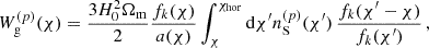 $$ \begin{aligned} W_{\mathrm{g} }^{(p)}(\chi ) = \frac{3 H_{\mathrm{0} }^{2} \Omega _{\mathrm{m} }}{2} \frac{f_{{k}}(\chi )}{a(\chi )} \int ^{\chi _{\mathrm{hor} }}_{\chi } \mathrm{d} \chi ^{\prime } n_{\mathrm{S} }^{(p)}(\chi ^{\prime }) \, \frac{ f _{{k}}(\chi ^{\prime } - \chi )}{ f _{{k}}(\chi ^{\prime })}\,, \end{aligned} $$