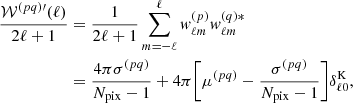 $$ \begin{aligned} \begin{split} \frac{\mathcal{W} ^{(pq)\prime }(\ell )}{2\ell +1}=&\; \frac{1}{2\ell +1}\sum _{m=-\ell }^{\ell } w^{(p)}_{\ell m} w^{(q)*}_{\ell m}\\ =&\; \frac{4 \pi \sigma ^{(pq)}}{N_{\mathrm{pix} }-1} + 4 \pi \Bigg [\mu ^{(pq)} - \frac{\sigma ^{(pq)}}{N_{\mathrm{pix} }-1} \Bigg ] \delta ^{\mathrm{K} }_{\ell 0}, \end{split} \end{aligned} $$