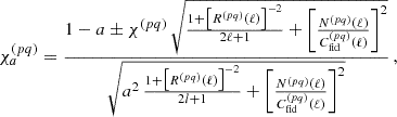 $$ \begin{aligned} \chi _a^{(pq)} = \frac{1 - a \pm \chi ^{(pq)} \, \sqrt{\frac{1 + \big [R^{(p q)}(\ell ) \big ]^{-2}}{2 \ell + 1} + \bigg [ \frac{N^{(pq)} (\ell )}{C_{\mathrm{fid} }^{(pq)} (\ell )}\bigg ]^2}}{\sqrt{a^2 \, \frac{1 + \big [R^{(p q)}(\ell )\big ]^{-2}}{2l + 1} + \bigg [ \frac{N^{(pq)} (\ell )}{C_{\mathrm{fid} }^{(pq)} (\ell )}\bigg ]^2}} \,, \end{aligned} $$