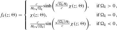 $$ \begin{aligned} f_{k}(z; \mathbf \Theta ) = {\left\{ \begin{array}{ll} \frac{c}{H_{0} \sqrt{\Omega _{k}}} \mathrm{sinh} \bigg (\frac{\sqrt{\Omega _{k}} H_{0} }{c} \chi (z; \mathbf \Theta ) \bigg ),&\text{ if}\,\Omega _{k} > 0\,, \\ \chi (z; \mathbf \Theta ),&\text{ if}\,\Omega _{k} = 0\,, \\ \frac{c}{H_{0} \sqrt{|\Omega _{k}|}} \mathrm{sin} \bigg (\frac{\sqrt{|\Omega _{k}|} H_{0} }{c} \chi (z; \mathbf \Theta ) \bigg ),&\text{ if}\,\Omega _{k} < 0\,, \end{array}\right.} \end{aligned} $$