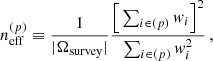 $$ \begin{aligned} n_{\mathrm{eff} }^{(p)} \equiv \frac{1}{|\Omega _{\mathrm{survey} }|}\frac{\Big [\sum _{i \in (p)} { w}_{i}\Big ]^{2}}{\sum _{i \in (p)} { w}_{i}^2}\,, \end{aligned} $$