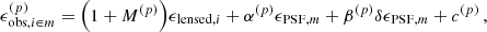 $$ \begin{aligned} \epsilon _{\mathrm{obs} , i \in m}^{(p)}= \Big (1+M^{(p)}\Big )\epsilon _{\mathrm{lensed} , i} + \alpha ^{(p)} \epsilon _{\mathrm{PSF} , m} + \beta ^{(p)} \delta \epsilon _{\mathrm{PSF} , m} + c^{(p)}\,, \end{aligned} $$