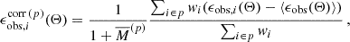$$ \begin{aligned} \epsilon _{\mathrm{obs} , i}^{\mathrm{corr} \, (p)}(\mathbf \Theta ) = \frac{1}{1 + \overline{M}^{(p)}} \frac{\sum _{i \in p}{w_i (\epsilon _{\mathrm{obs} , i}(\mathbf \Theta ) - \langle \epsilon _{\mathrm{obs} }(\mathbf \Theta ) \rangle )}}{\sum _{i \in p}{w_i}}\,, \end{aligned} $$