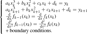 $$ \begin{aligned} {\left\{ \begin{array}{ll} a_kx_k^3+b_kx_k^2+c_kx_k+d_k = { y}_k\\ a_kx_{k+1}^3+b_kx_{k+1}^2+c_kx_{k+1}+d_k = { y}_{k+1}\\ \frac{\text{ d}}{\text{ d}x}f_{k-1}(x_k) = \frac{\text{ d}}{\text{ d}x}f_k(x_k)\\ \frac{\text{ d}^2}{\text{ d}x^2}f_{k-1}(x_k) = \frac{\text{ d}^2}{\text{ d}x^2}f_k(x_k)\\ \text{+} \text{ boundary} \text{ conditions.} \end{array}\right.} \end{aligned} $$