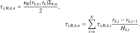 $\eqalign{ & {\tau _{{\rm{z}},{\rm{R}},k,n}} = {{{\kappa _{\rm{R}}}\left( {{r_{k,n}},{t_k}} \right){\Sigma _{k,n}}} \over 2}, \cr & \,\,\,\,\,\,\,\,\,\,\,\,\,\,\,\,\,\,\,\,\,\,\,\,\,\,\,\,\,\,\,\,\,\,\,\,\,\,\,\,\,\,\,\,\,\,\,\,\,\,\,\,\,\,\,\,\,{\tau _{{\rm{r}},{\rm{R}},k,n}} = \sum\limits_{i = n}^N {{\tau _{{\rm{z}},{\rm{R}},k,i}}} {{{r_{k,i}} - {r_{k,i - 1}}} \over {{H_{k,i}}}}. \cr} $