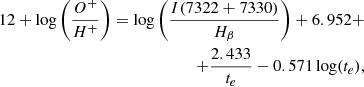 $$ \begin{aligned} 12+\log \left(\frac{O^{+}}{H^{+}}\right)=\log \left(\frac{I(7322+7330)}{H_{\beta }}\right)+6.952+ \nonumber \\ +\frac{2.433}{t_{e}}-0.571\log (t_{e}), \end{aligned} $$
