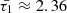 $ \bar{\tau_1}\approx2.36 $
