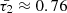 $ \bar{\tau_2}\approx0.76 $
