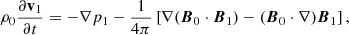 $$ \begin{aligned}&\rho _{0} \frac{\partial \mathbf v _{1}}{\partial t} = -\nabla p_{1} - \frac{1}{4\pi } \left[\nabla (\boldsymbol{B}_{0} \cdot \boldsymbol{B}_{1})-(\boldsymbol{B}_{0} \cdot \nabla ) \boldsymbol{B}_{1}\right], \end{aligned} $$