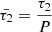 $ \bar{\tau_2} = \frac{\tau_2}{P} $