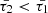 $ \bar{\tau_2} < \bar{\tau_1} $