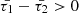 $ \bar{\tau_1} - \bar{\tau_2} > 0 $