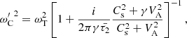 $$ \begin{aligned} {\omega ^{\prime }_{\rm C}}^2 = \omega _{\rm T}^2 \left[1 + \frac{i}{2 \pi \gamma \bar{\tau _2}} \frac{C_{\rm s}^2 + \gamma V_{\rm A}^2}{C_{\rm s}^2 + V_{\rm A}^2}\right]^{-1}, \end{aligned} $$