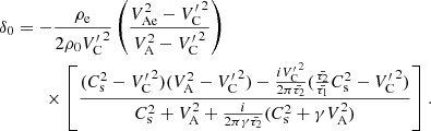$$ \begin{aligned} \delta _{0}&= -\frac{\rho _{\rm e}}{2 \rho _{0} {V^{\prime }_{\rm C}}^2} \left(\frac{V_{\rm Ae}^2 - {V^{\prime }_{\rm C}}^2}{V_{\rm A}^2 - {V^{\prime }_{\rm C}}^2}\right) \nonumber \\&\qquad \times \left[\frac{(C_{\rm s}^2 - {V^{\prime }_{\rm C}}^2)(V_{\rm A}^2 - {V^{\prime }_{\rm C}}^2) - \frac{i {V^{\prime }_{\rm C}}^2}{2 \pi \bar{\tau _2}}(\frac{\bar{\tau _2}}{\bar{\tau _1}} C_{\rm s}^2 - {V^{\prime }_{\rm C}}^2)}{C_{\rm s}^2 + V_{\rm A}^2 + \frac{i}{2 \pi \gamma \bar{\tau _2}}(C_{\rm s}^2 + \gamma V_{\rm A}^2)}\right]. \end{aligned} $$