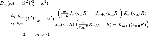 $$ \begin{aligned}&D_{m}(\omega ) = (k^2 V_{\rm A}^2 - \omega ^2)\nonumber \\&\quad -\frac{\rho _{\rm e}}{\rho _{0}} \frac{\kappa _{\rm in}}{\kappa _{\rm out}} (k^2 V_{\rm Ae}^2 - \omega ^2) \frac{\left(\frac{m}{\kappa _{\rm in} R} J_{m}(\kappa _{\rm in} R)- J_{m+1}(\kappa _{\rm in} R)\right) K_{m}(\kappa _{\rm out} R)}{J_{m}(\kappa _{\rm in} R) \left(\frac{m}{\kappa _{\rm out} R} K_{m}(\kappa _{\rm out} R) - K_{m+1} (\kappa _{\rm out} R)\right)} \nonumber \\&\qquad \qquad = 0, \qquad m>0. \end{aligned} $$